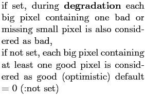 $\textstyle \parbox{0.5\hsize}{if set, during {\bf degradation} each big pixel c...
...ast one good pixel
is considered as good (optimistic)
default = 0 (:not set)}$